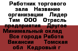 Работник торгового зала › Название организации ­ Лидер Тим, ООО › Отрасль предприятия ­ Другое › Минимальный оклад ­ 1 - Все города Работа » Вакансии   . Томская обл.,Кедровый г.